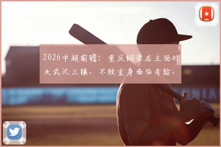 2026中超前瞻:重庆铜梁龙主场对决武汉三镇,不败金身面临考验,双方核心停赛如何影响战局?