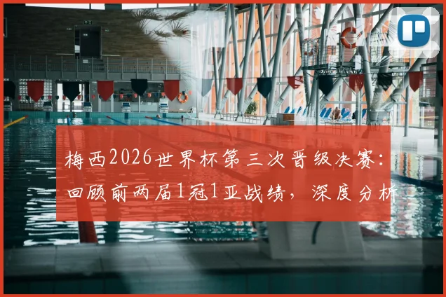 梅西2026世界杯第三次晋级决赛:回顾前两届1冠1亚战绩,深度分析本届冲冠前景与意义
