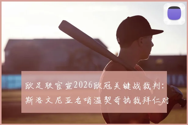 欧足联官宣2026欧冠关键战裁判：斯洛文尼亚名哨温契奇执裁拜仁对阵皇马，过往执法记录与潜在影响分析