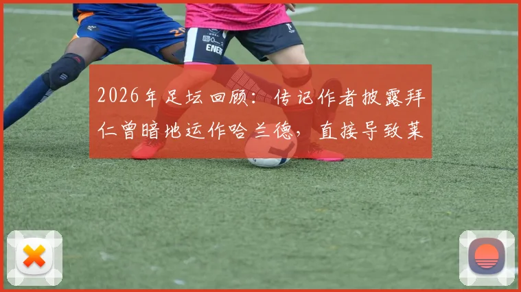 2026年足坛回顾：传记作者披露拜仁曾暗地运作哈兰德，直接导致莱万多夫斯基离队内幕
