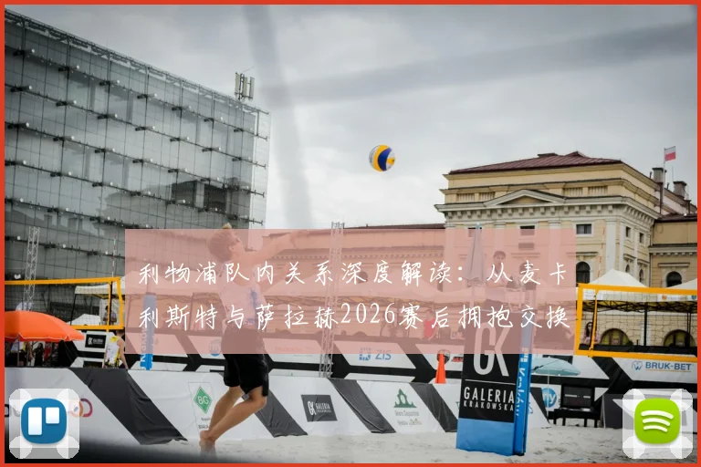 利物浦队内关系深度解读：从麦卡利斯特与萨拉赫2026赛后拥抱交换球衣，看红军更衣室的团结与温情