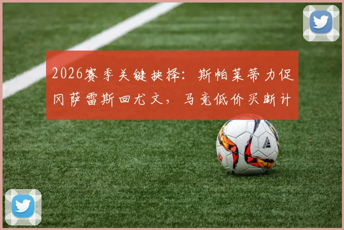 2026赛季关键抉择：斯帕莱蒂力促冈萨雷斯回尤文，马竞低价买断计划遇阻，球员未来去向分析