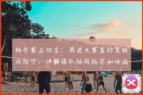 帕乔赛后坦言：再进决赛靠的是铁血防守，详解团队协同防守如何成为球队赢球根本