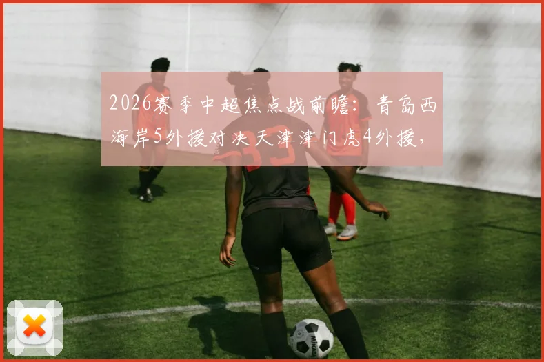 2026赛季中超焦点战前瞻：青岛西海岸5外援对决天津津门虎4外援，李昊巴顿首发关键点解析