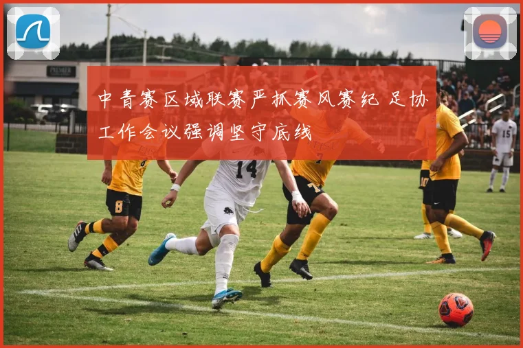 中青赛区域联赛严抓赛风赛纪 足协工作会议强调坚守底线