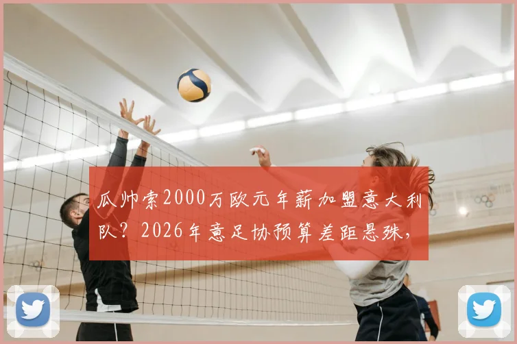 瓜帅索2000万欧元年薪加盟意大利队?2026年意足协预算差距悬殊,谈判陷僵局全解析