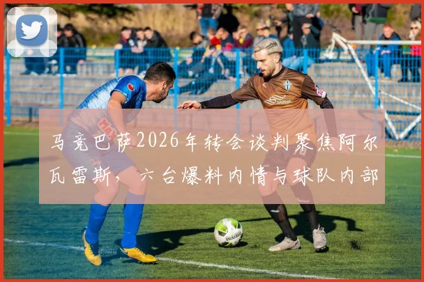 马竞巴萨2026年转会谈判聚焦阿尔瓦雷斯,六台爆料内情与球队内部对风波态度详解