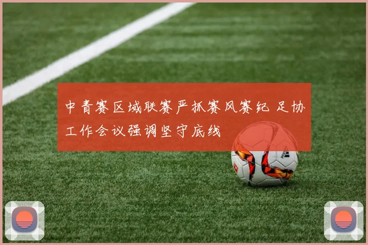 中青赛区域联赛严抓赛风赛纪 足协工作会议强调坚守底线