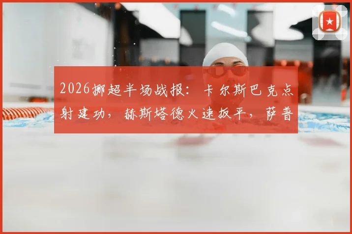 2026挪超半场战报：卡尔斯巴克点射建功，赫斯塔德火速扳平，萨普斯堡1-1莫尔德关键球复盘