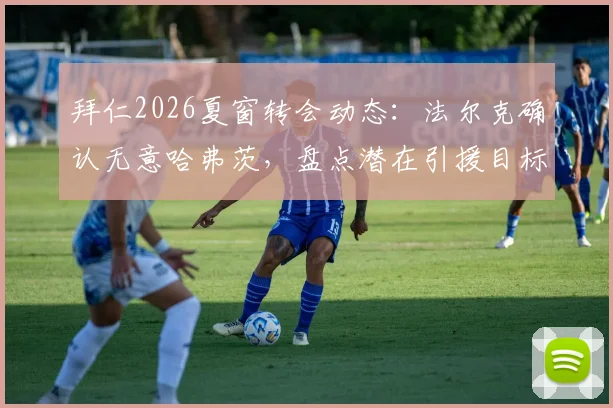 拜仁2026夏窗转会动态：法尔克确认无意哈弗茨，盘点潜在引援目标与球队战略