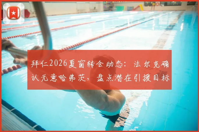 拜仁2026夏窗转会动态:法尔克确认无意哈弗茨,盘点潜在引援目标与球队战略