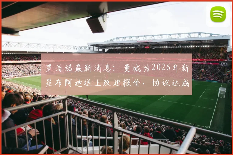 罗马诺最新消息:曼城为2026年新星布阿迪送上改进报价,协议达成在即,转会内幕解读