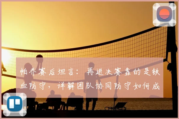 帕乔赛后坦言:再进决赛靠的是铁血防守,详解团队协同防守如何成为球队赢球根本