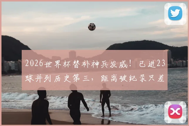 2026世界杯替补神兵发威！已进23球并列历史第三，距离破纪录只差最后10球