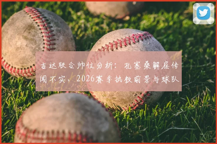 吉达联合帅位分析:孔塞桑解雇传闻不实,2026赛季执教前景与球队最新动态解读