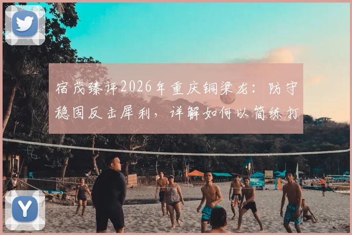 宿茂臻评2026年重庆铜梁龙:防守稳固反击犀利,详解如何以简练打法应对强敌