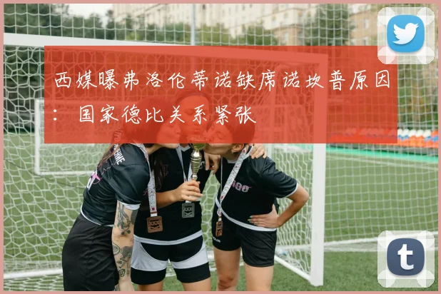 西媒曝弗洛伦蒂诺缺席诺坎普原因:国家德比关系紧张