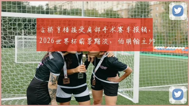 古桥亨梧接受肩部手术赛季报销,2026世界杯前景黯淡,伯明翰主帅透露详情