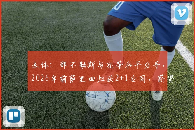 米体:那不勒斯与孔蒂和平分手,2026年前萨里回归获2+1合同,薪资细节曝光