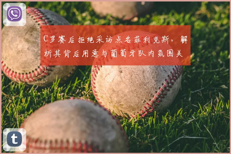 C罗赛后拒绝采访点名菲利克斯，解析其背后用意与葡萄牙队内氛围关系