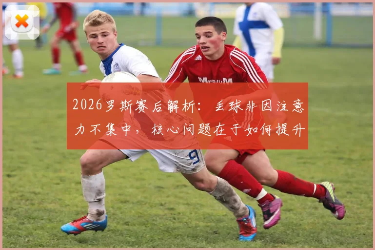 2026罗斯赛后解析：丢球非因注意力不集中，核心问题在于如何提升关键机会把握能力
