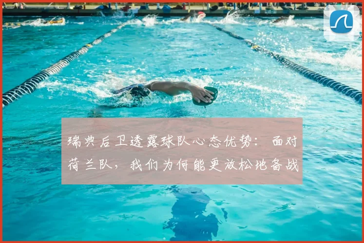 瑞典后卫透露球队心态优势：面对荷兰队，我们为何能更放松地备战2026欧洲杯？深度解析大赛压力差异