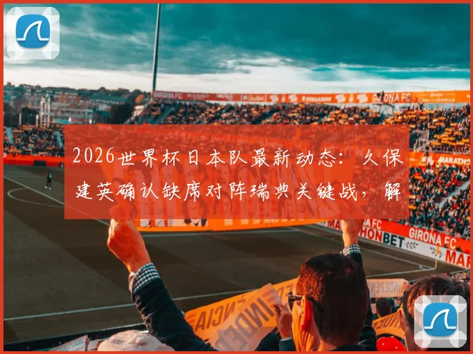 2026世界杯日本队最新动态:久保建英确认缺席对阵瑞典关键战,解析阵容调整与背后原因