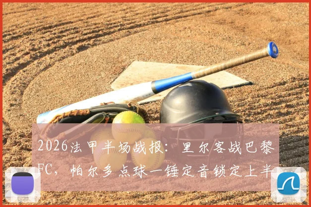 2026法甲半场战报:里尔客战巴黎FC,帕尔多点球一锤定音锁定上半场优势,附全场集锦回放