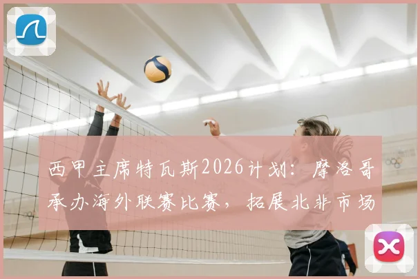 西甲主席特瓦斯2026计划：摩洛哥承办海外联赛比赛，拓展北非市场引热议