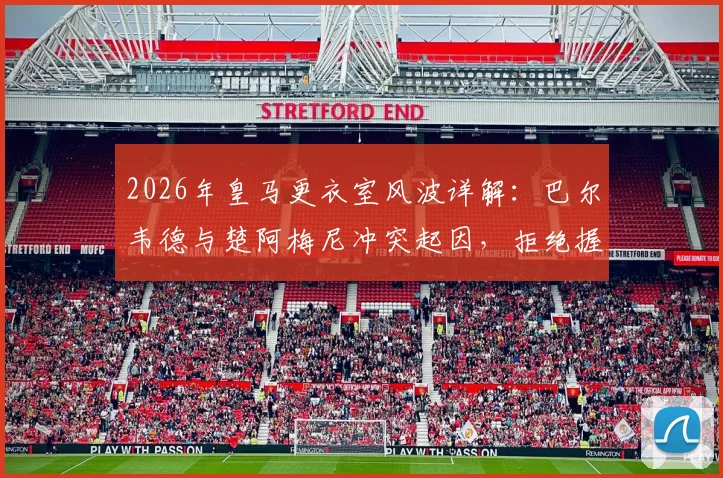 2026年皇马更衣室风波详解：巴尔韦德与楚阿梅尼冲突起因，拒绝握手后头部受伤事件全回顾